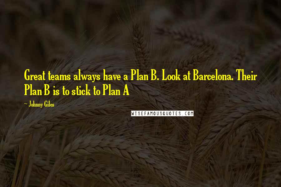 Johnny Giles Quotes: Great teams always have a Plan B. Look at Barcelona. Their Plan B is to stick to Plan A