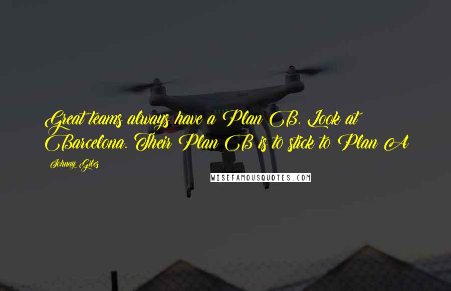 Johnny Giles Quotes: Great teams always have a Plan B. Look at Barcelona. Their Plan B is to stick to Plan A