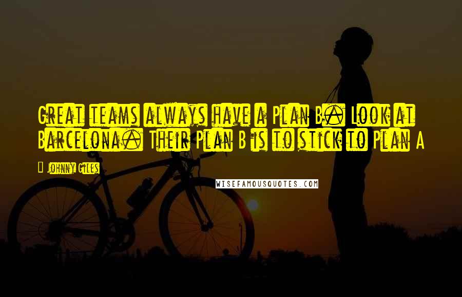 Johnny Giles Quotes: Great teams always have a Plan B. Look at Barcelona. Their Plan B is to stick to Plan A