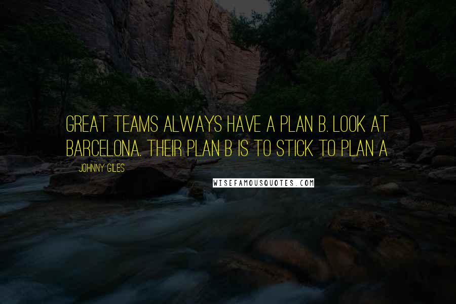 Johnny Giles Quotes: Great teams always have a Plan B. Look at Barcelona. Their Plan B is to stick to Plan A