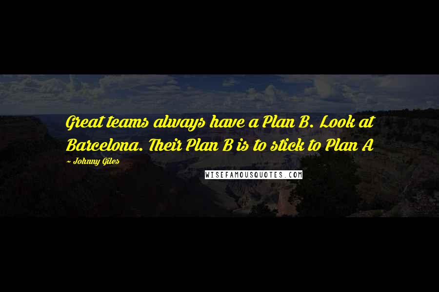 Johnny Giles Quotes: Great teams always have a Plan B. Look at Barcelona. Their Plan B is to stick to Plan A