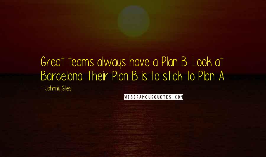 Johnny Giles Quotes: Great teams always have a Plan B. Look at Barcelona. Their Plan B is to stick to Plan A