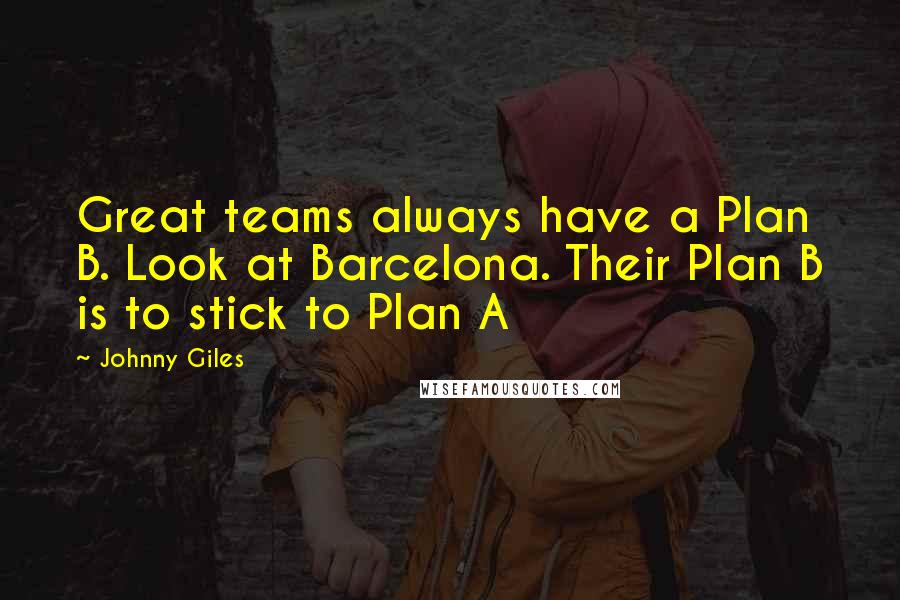 Johnny Giles Quotes: Great teams always have a Plan B. Look at Barcelona. Their Plan B is to stick to Plan A