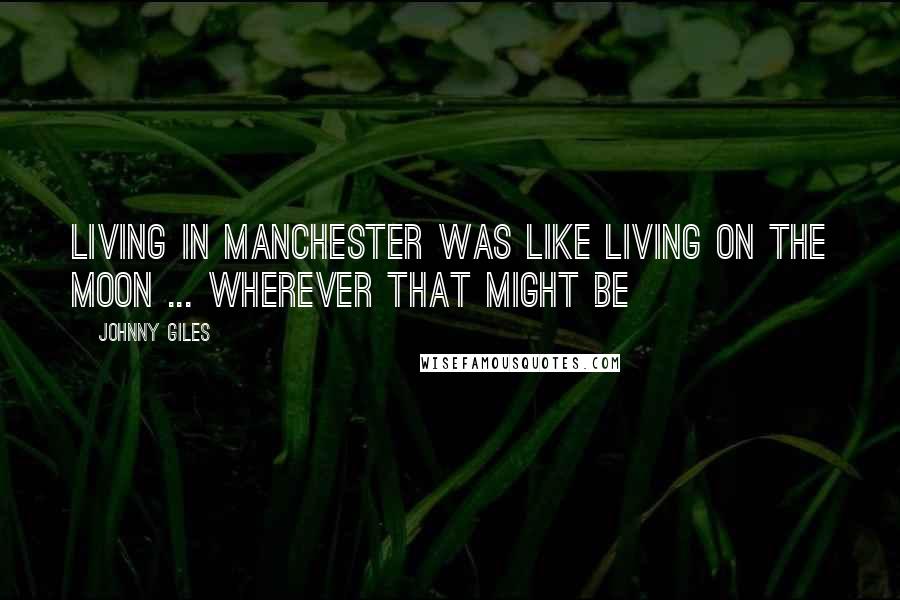 Johnny Giles Quotes: Living in Manchester was like living on the moon ... wherever that might be
