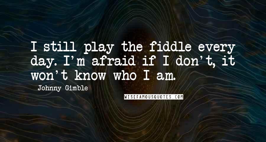Johnny Gimble Quotes: I still play the fiddle every day. I'm afraid if I don't, it won't know who I am.