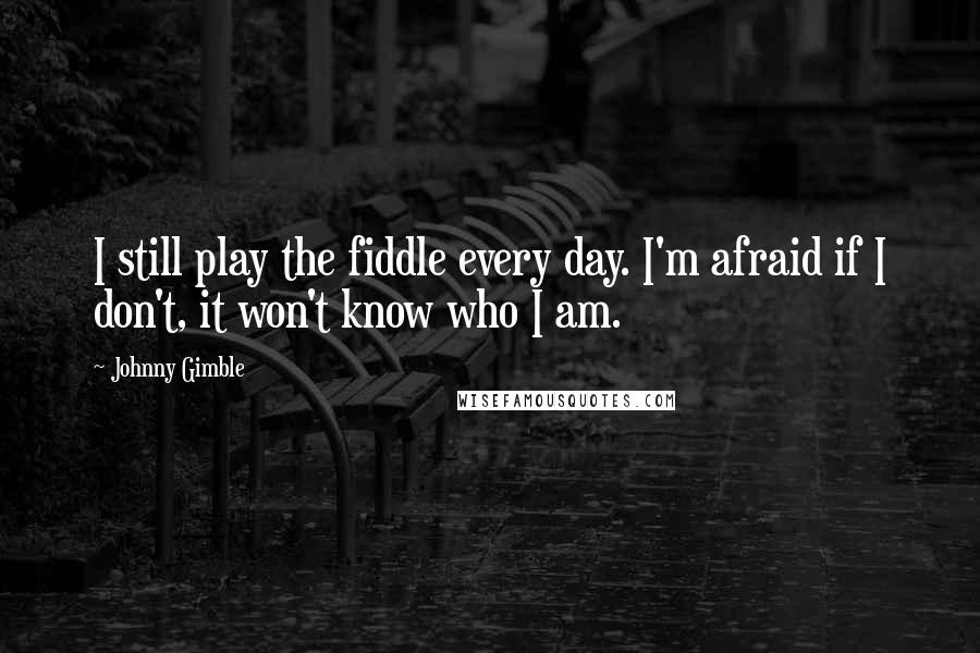 Johnny Gimble Quotes: I still play the fiddle every day. I'm afraid if I don't, it won't know who I am.