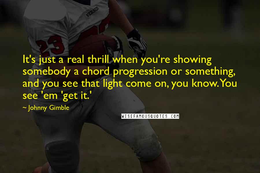 Johnny Gimble Quotes: It's just a real thrill when you're showing somebody a chord progression or something, and you see that light come on, you know. You see 'em 'get it.'