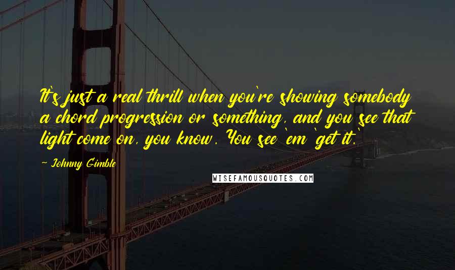 Johnny Gimble Quotes: It's just a real thrill when you're showing somebody a chord progression or something, and you see that light come on, you know. You see 'em 'get it.'