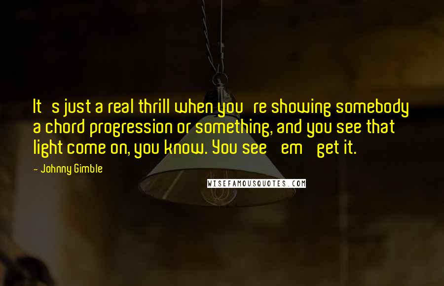 Johnny Gimble Quotes: It's just a real thrill when you're showing somebody a chord progression or something, and you see that light come on, you know. You see 'em 'get it.'