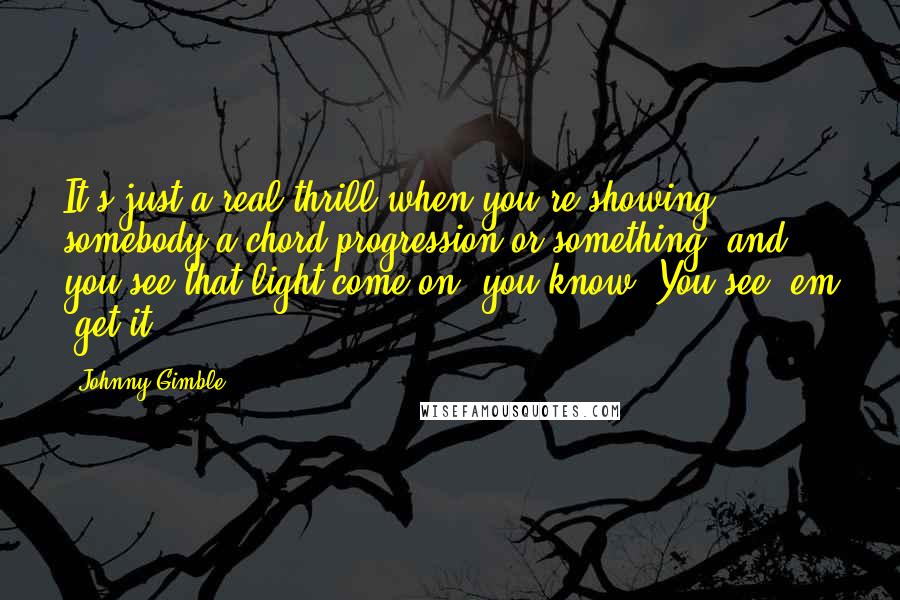 Johnny Gimble Quotes: It's just a real thrill when you're showing somebody a chord progression or something, and you see that light come on, you know. You see 'em 'get it.'