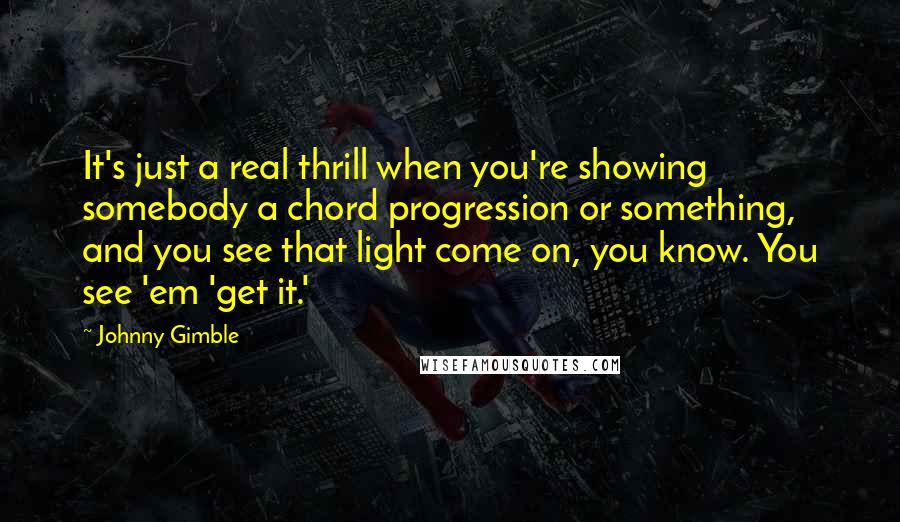 Johnny Gimble Quotes: It's just a real thrill when you're showing somebody a chord progression or something, and you see that light come on, you know. You see 'em 'get it.'