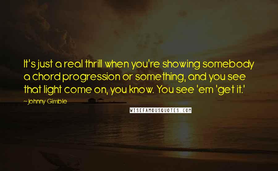 Johnny Gimble Quotes: It's just a real thrill when you're showing somebody a chord progression or something, and you see that light come on, you know. You see 'em 'get it.'