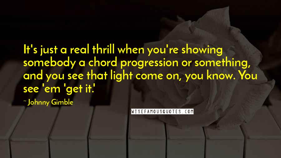 Johnny Gimble Quotes: It's just a real thrill when you're showing somebody a chord progression or something, and you see that light come on, you know. You see 'em 'get it.'