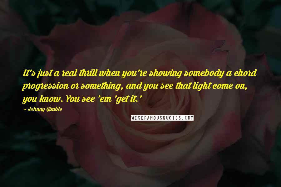 Johnny Gimble Quotes: It's just a real thrill when you're showing somebody a chord progression or something, and you see that light come on, you know. You see 'em 'get it.'