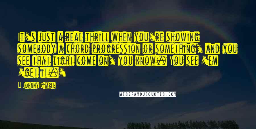 Johnny Gimble Quotes: It's just a real thrill when you're showing somebody a chord progression or something, and you see that light come on, you know. You see 'em 'get it.'