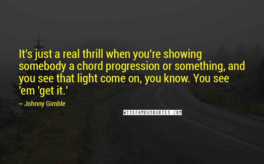 Johnny Gimble Quotes: It's just a real thrill when you're showing somebody a chord progression or something, and you see that light come on, you know. You see 'em 'get it.'