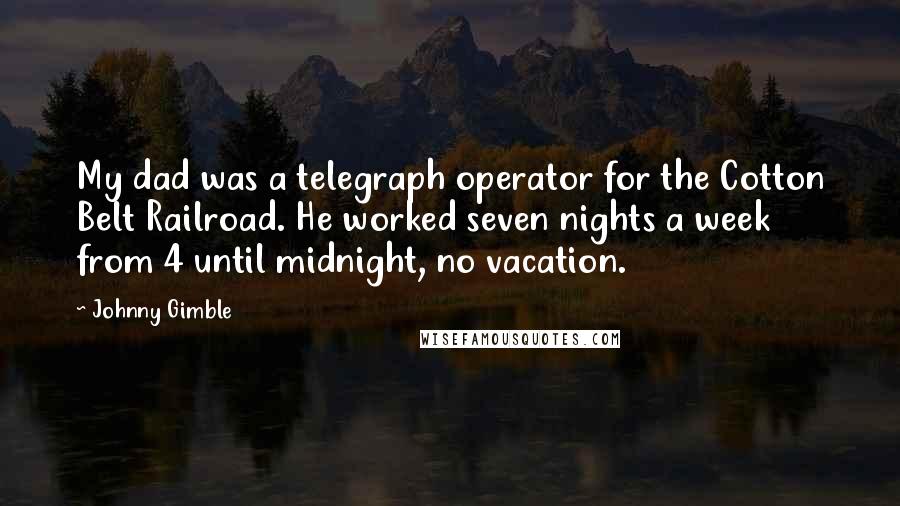 Johnny Gimble Quotes: My dad was a telegraph operator for the Cotton Belt Railroad. He worked seven nights a week from 4 until midnight, no vacation.