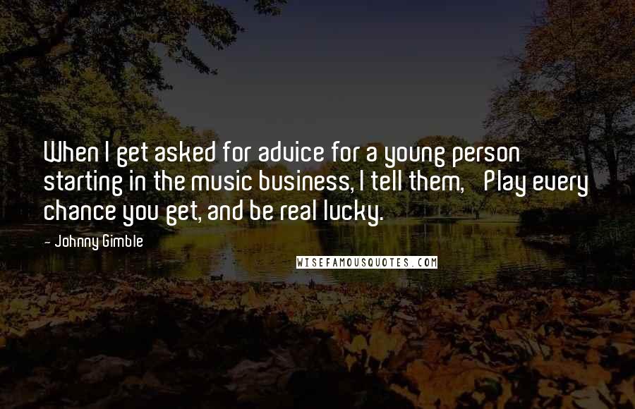 Johnny Gimble Quotes: When I get asked for advice for a young person starting in the music business, I tell them, 'Play every chance you get, and be real lucky.'