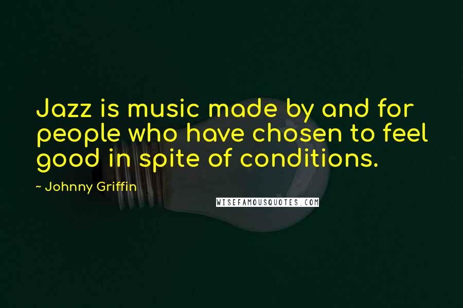 Johnny Griffin Quotes: Jazz is music made by and for people who have chosen to feel good in spite of conditions.