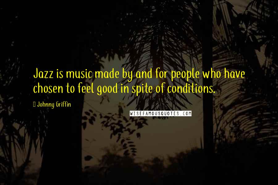 Johnny Griffin Quotes: Jazz is music made by and for people who have chosen to feel good in spite of conditions.