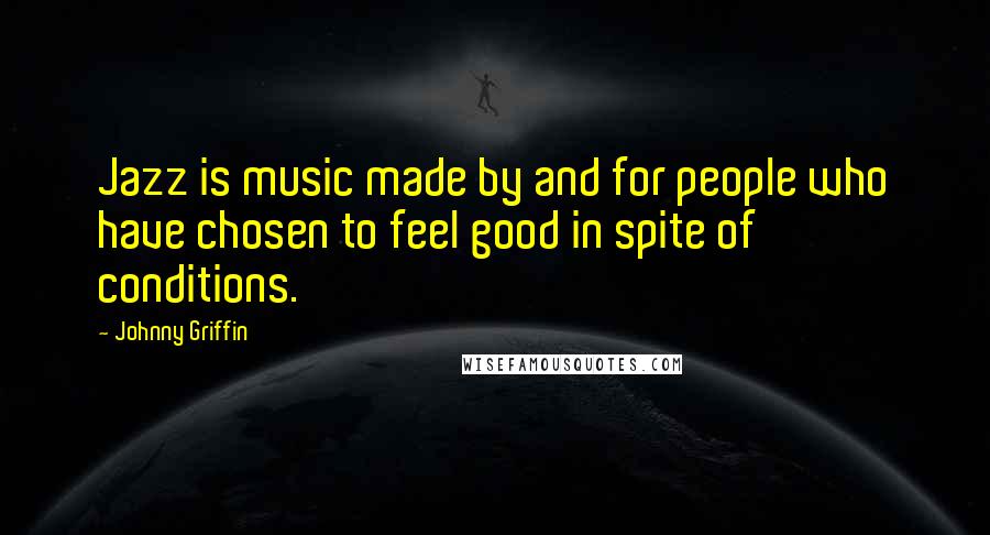 Johnny Griffin Quotes: Jazz is music made by and for people who have chosen to feel good in spite of conditions.