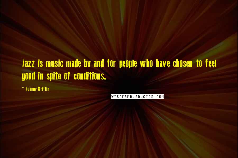 Johnny Griffin Quotes: Jazz is music made by and for people who have chosen to feel good in spite of conditions.