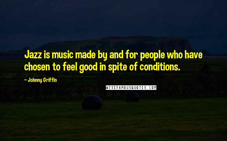 Johnny Griffin Quotes: Jazz is music made by and for people who have chosen to feel good in spite of conditions.