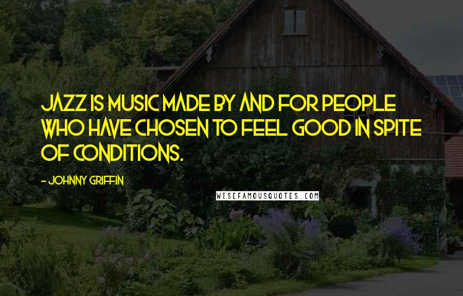 Johnny Griffin Quotes: Jazz is music made by and for people who have chosen to feel good in spite of conditions.