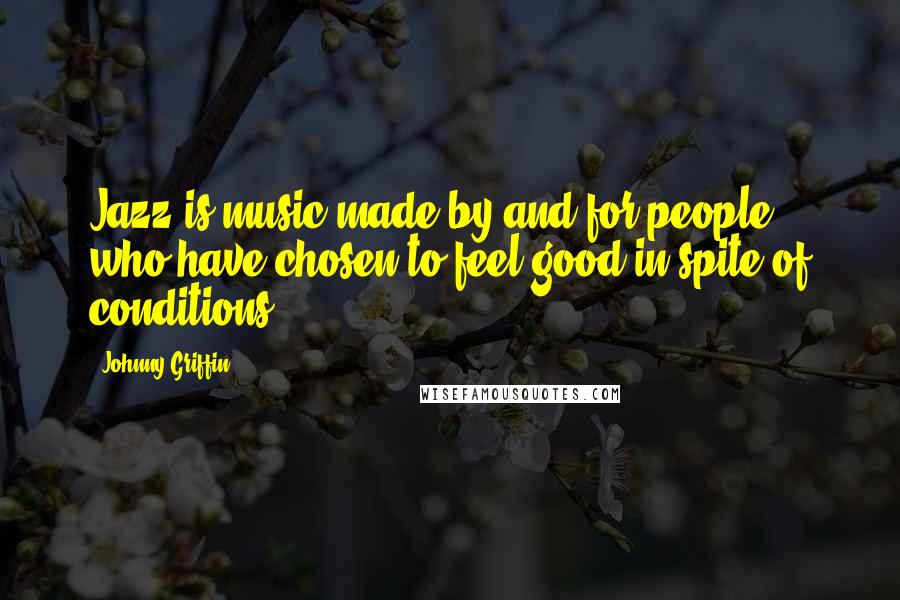 Johnny Griffin Quotes: Jazz is music made by and for people who have chosen to feel good in spite of conditions.