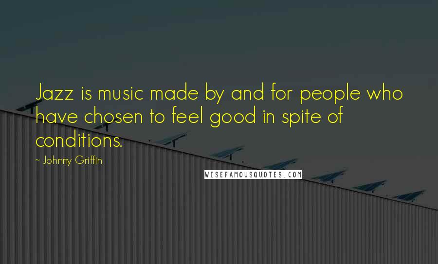 Johnny Griffin Quotes: Jazz is music made by and for people who have chosen to feel good in spite of conditions.