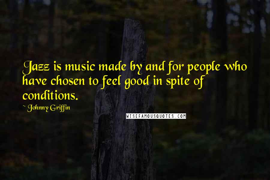 Johnny Griffin Quotes: Jazz is music made by and for people who have chosen to feel good in spite of conditions.