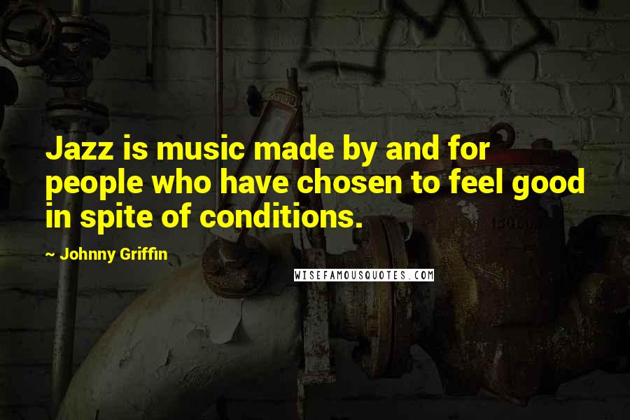 Johnny Griffin Quotes: Jazz is music made by and for people who have chosen to feel good in spite of conditions.