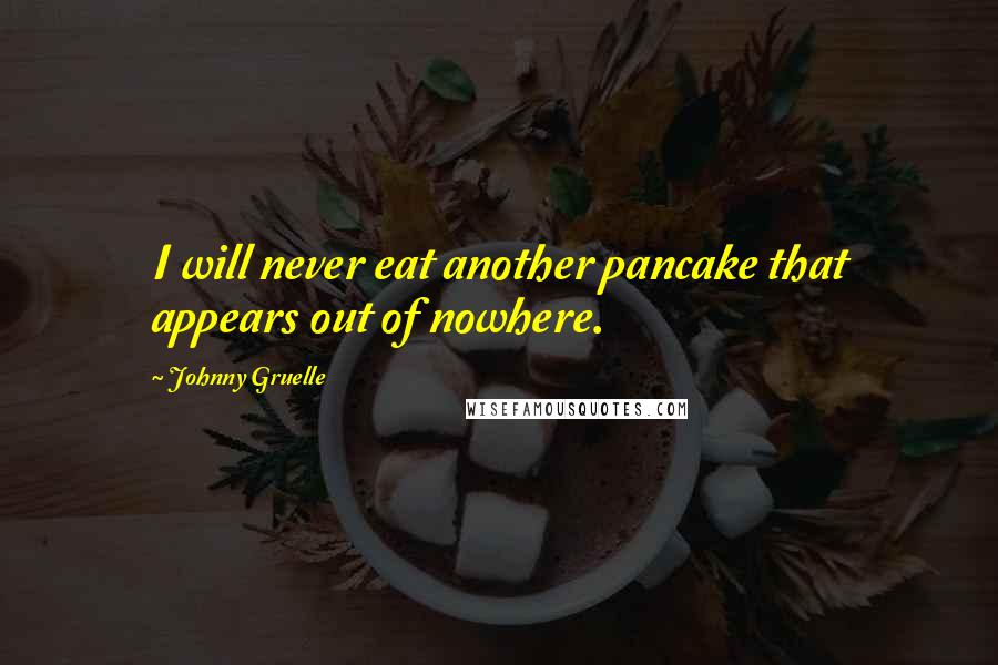 Johnny Gruelle Quotes: I will never eat another pancake that appears out of nowhere.