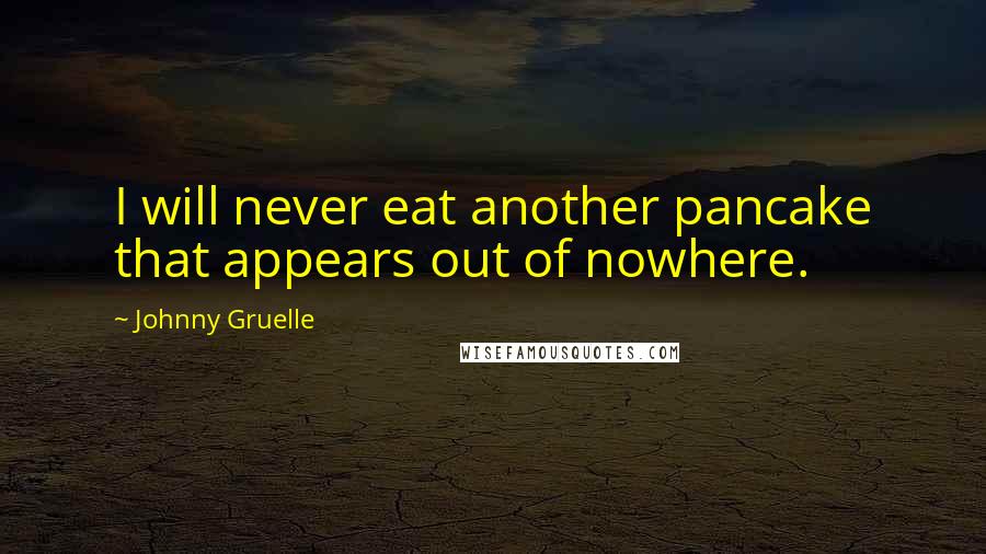 Johnny Gruelle Quotes: I will never eat another pancake that appears out of nowhere.