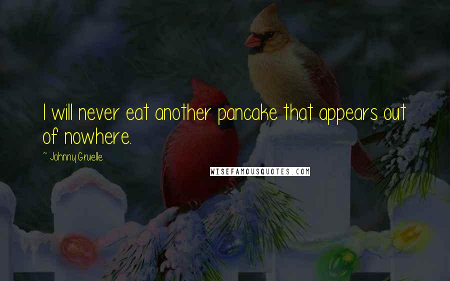 Johnny Gruelle Quotes: I will never eat another pancake that appears out of nowhere.