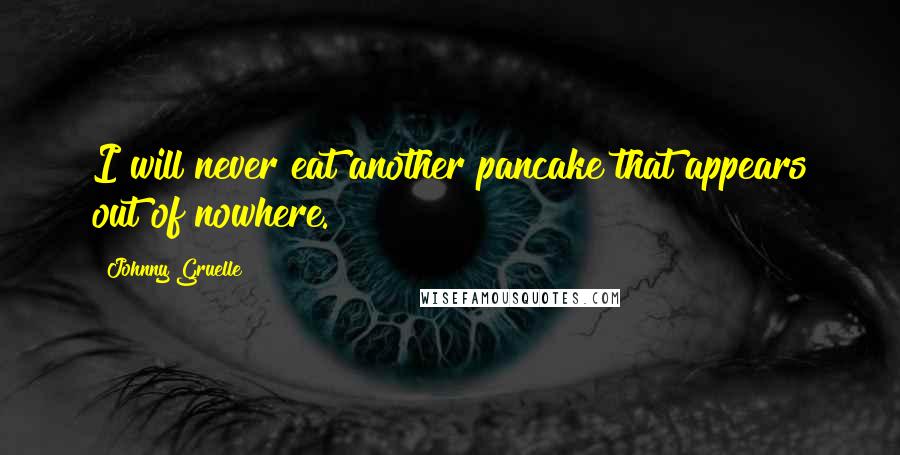 Johnny Gruelle Quotes: I will never eat another pancake that appears out of nowhere.