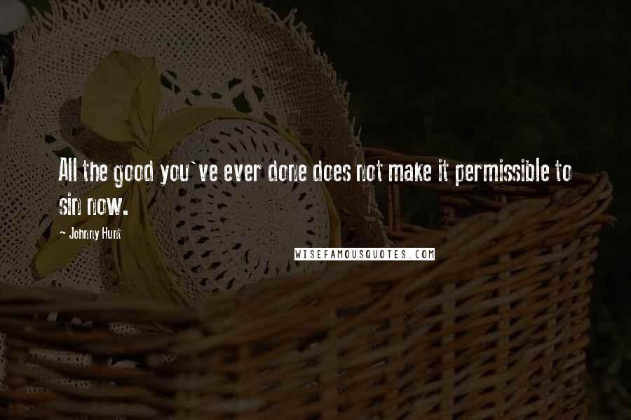 Johnny Hunt Quotes: All the good you've ever done does not make it permissible to sin now.