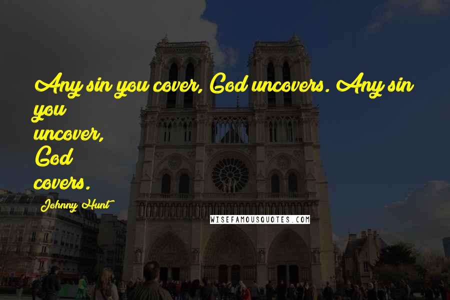 Johnny Hunt Quotes: Any sin you cover, God uncovers. Any sin you uncover, God covers.