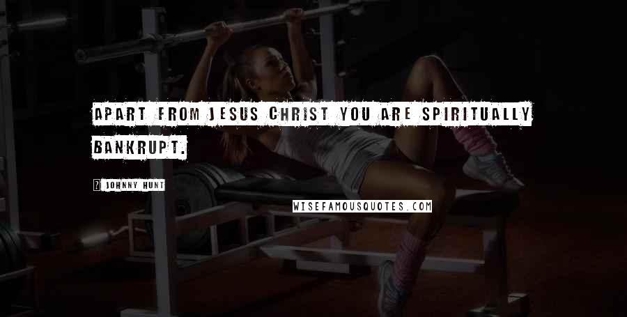 Johnny Hunt Quotes: Apart from Jesus Christ you are spiritually bankrupt.