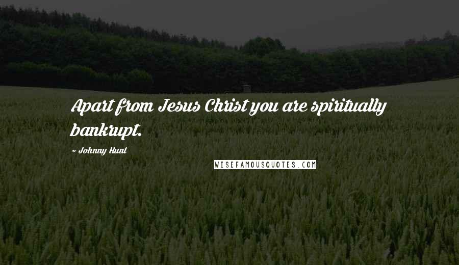 Johnny Hunt Quotes: Apart from Jesus Christ you are spiritually bankrupt.