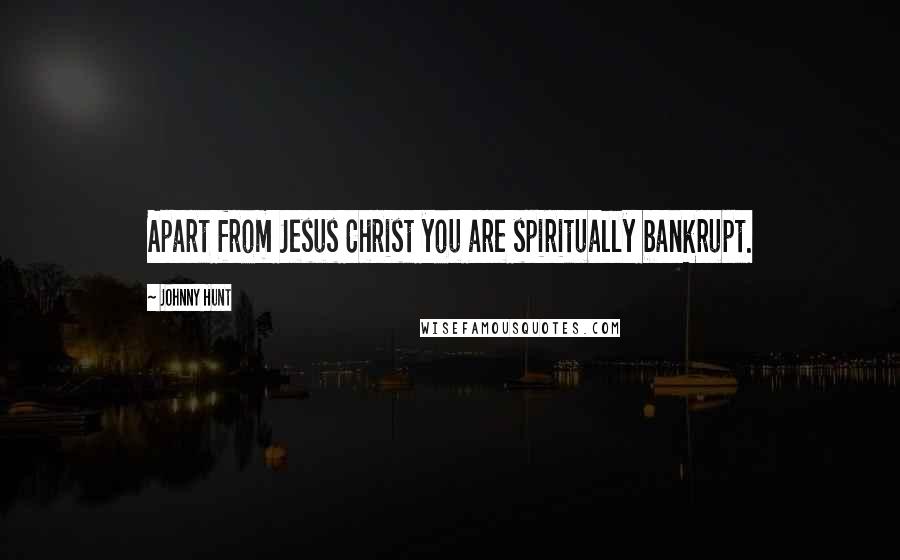 Johnny Hunt Quotes: Apart from Jesus Christ you are spiritually bankrupt.