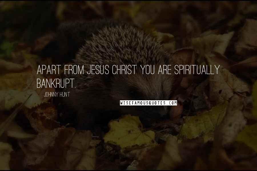Johnny Hunt Quotes: Apart from Jesus Christ you are spiritually bankrupt.