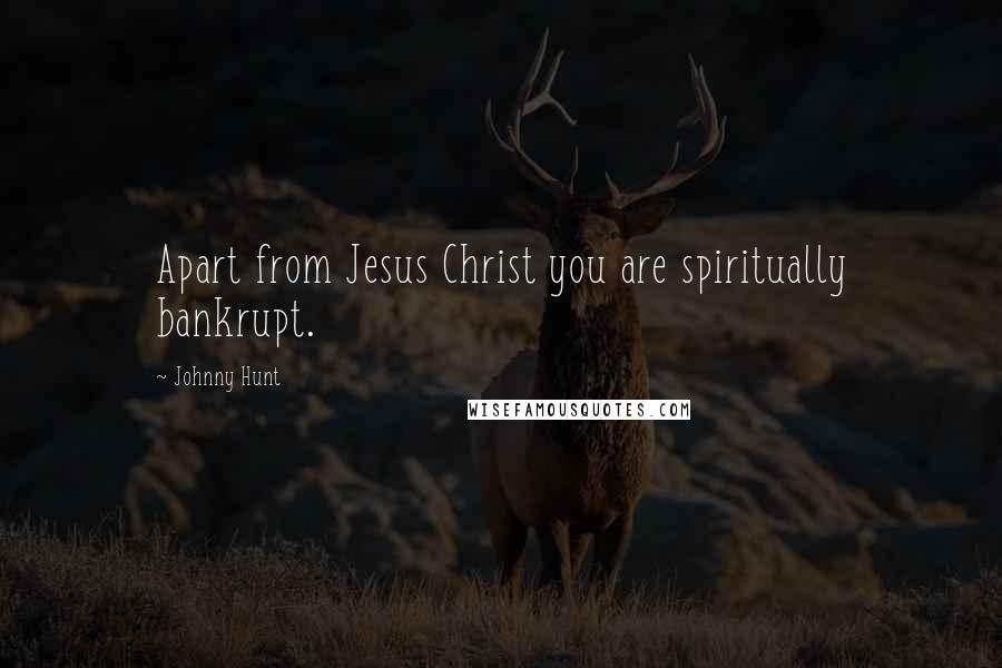 Johnny Hunt Quotes: Apart from Jesus Christ you are spiritually bankrupt.