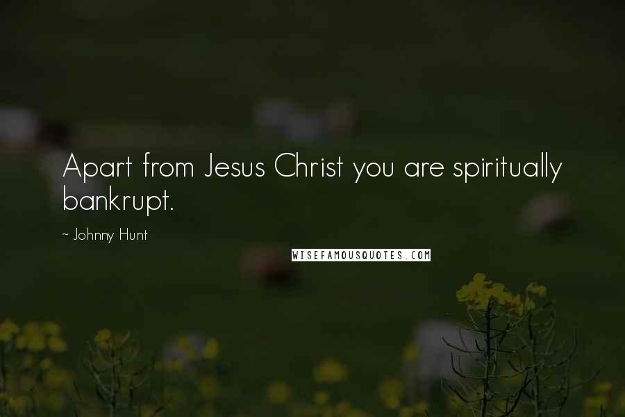 Johnny Hunt Quotes: Apart from Jesus Christ you are spiritually bankrupt.