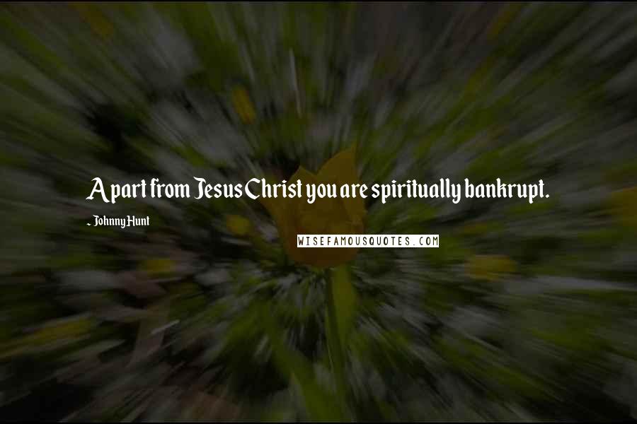 Johnny Hunt Quotes: Apart from Jesus Christ you are spiritually bankrupt.