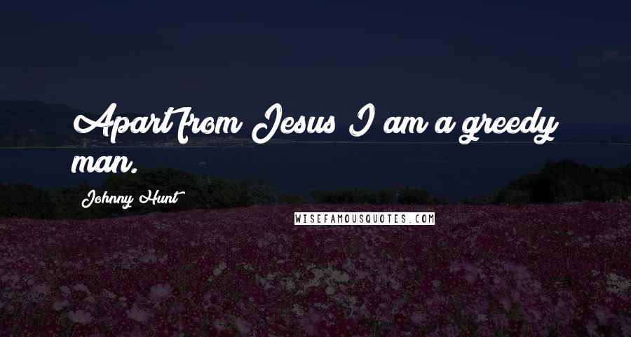 Johnny Hunt Quotes: Apart from Jesus I am a greedy man.