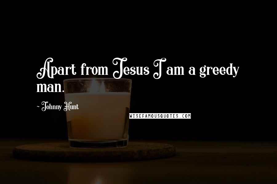 Johnny Hunt Quotes: Apart from Jesus I am a greedy man.