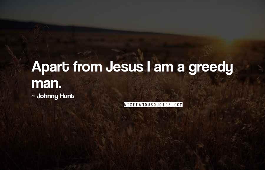 Johnny Hunt Quotes: Apart from Jesus I am a greedy man.