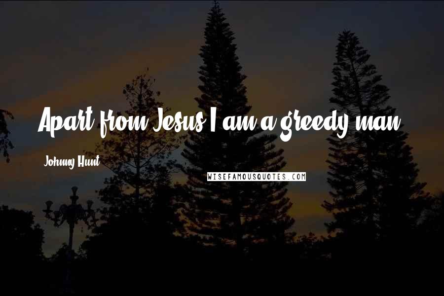Johnny Hunt Quotes: Apart from Jesus I am a greedy man.