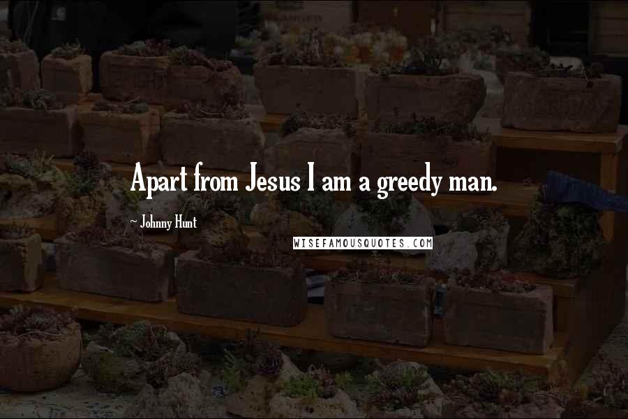 Johnny Hunt Quotes: Apart from Jesus I am a greedy man.
